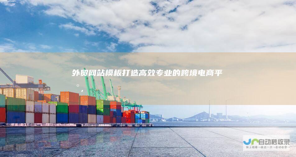 外贸网站模板：打造高效、专业的跨境电商平台，助力您轻松拓展国际市场！